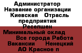 Администратор › Название организации ­ Киевская › Отрасль предприятия ­ Ресепшен › Минимальный оклад ­ 25 000 - Все города Работа » Вакансии   . Ненецкий АО,Красное п.